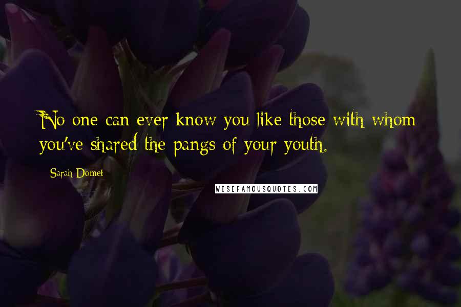 Sarah Domet quotes: No one can ever know you like those with whom you've shared the pangs of your youth. Sarah Domet quotes: No one can ever know you like those with whom you've shared the pangs of your youth.