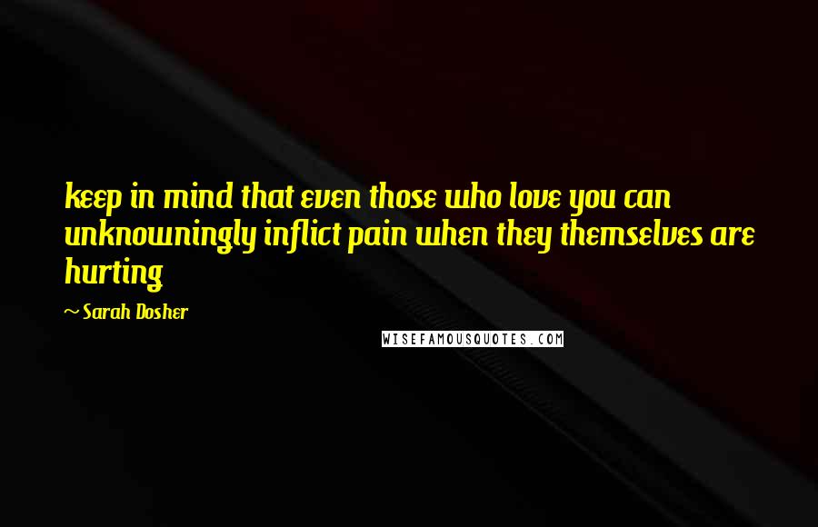 Sarah Dosher quotes: keep in mind that even those who love you can unknowningly inflict pain when they themselves are hurting