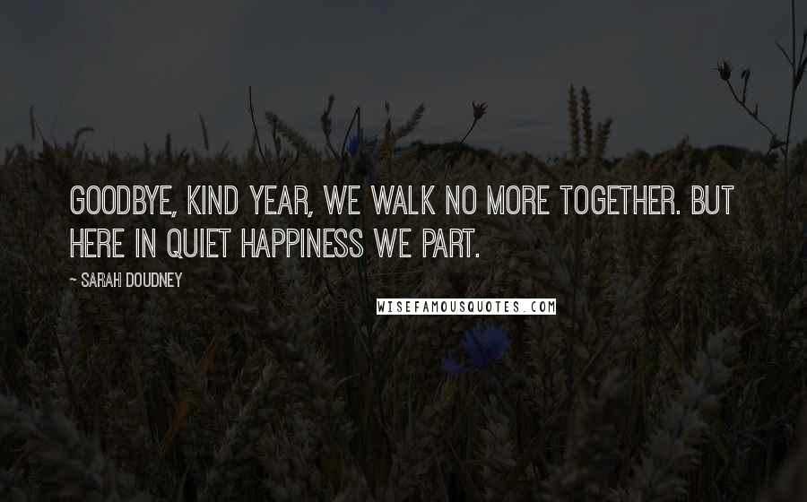 Sarah Doudney quotes: Goodbye, kind year, we walk no more together. But here in quiet happiness we part. Sarah Doudney quotes: Goodbye, kind year, we walk no more together. But here in quiet happiness we part.