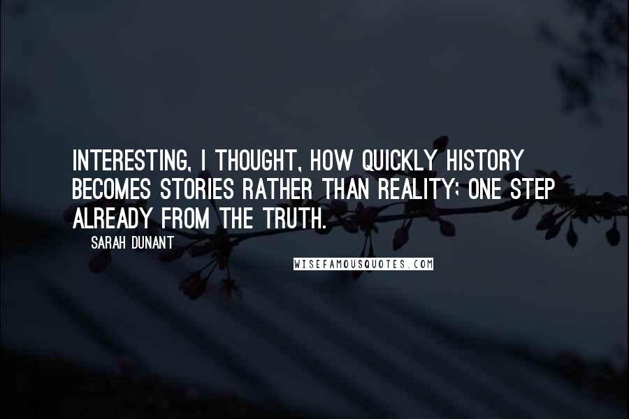 Sarah Dunant quotes: Interesting, I thought, how quickly history becomes stories rather than reality; one step already from the truth. Sarah Dunant quotes: Interesting, I thought, how quickly history becomes stories rather than reality; one step already from the truth.