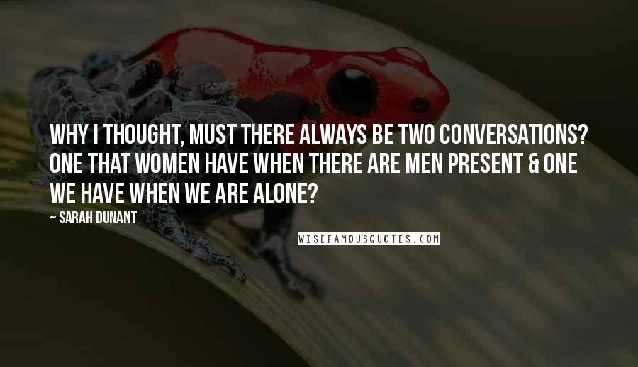 Sarah Dunant quotes: Why I thought, must there always be two conversations? one that women have when there are men present & one we have when we are alone? Sarah Dunant quotes: Why I thought, must there always be two conversations? one that women have when there are men present & one we have when we are alone?