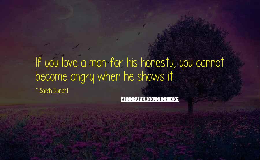 Sarah Dunant quotes: If you love a man for his honesty, you cannot become angry when he shows it.
