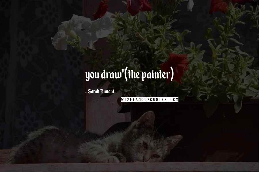 Sarah Dunant quotes: you draw"(the painter)