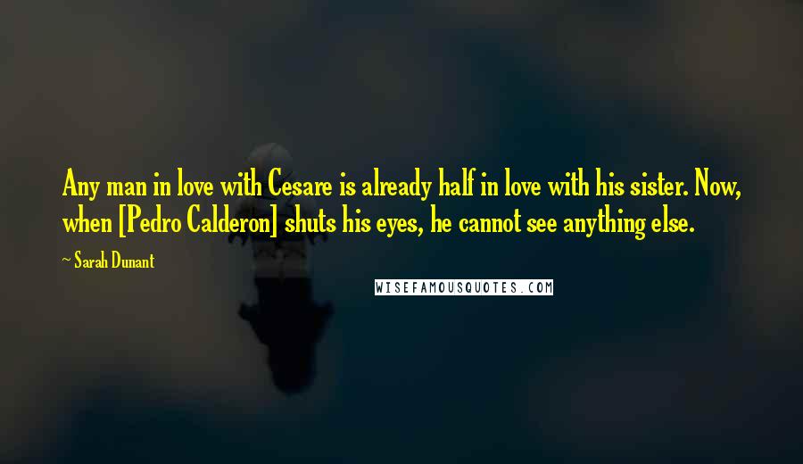 Sarah Dunant quotes: Any man in love with Cesare is already half in love with his sister. Now, when [Pedro Calderon] shuts his eyes, he cannot see anything else.