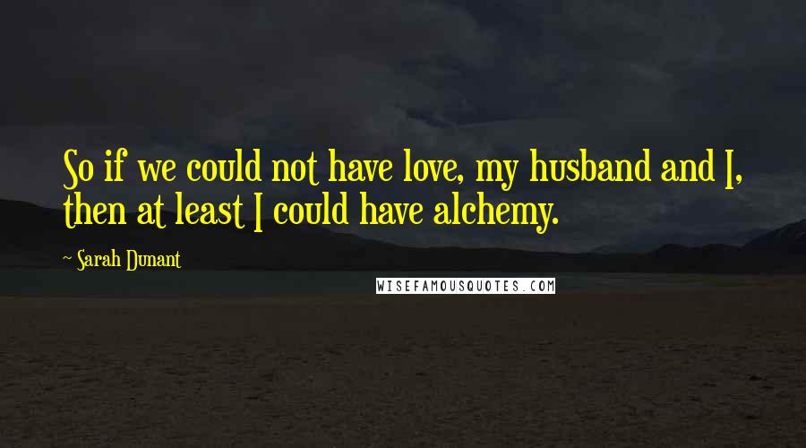 Sarah Dunant quotes: So if we could not have love, my husband and I, then at least I could have alchemy.