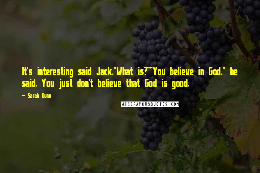 Sarah Dunn quotes: It's interesting said Jack."What is?""You believe in God." he said. You just don't believe that God is good. Sarah Dunn quotes: It's interesting said Jack."What is?""You believe in God." he said. You just don't believe that God is good.