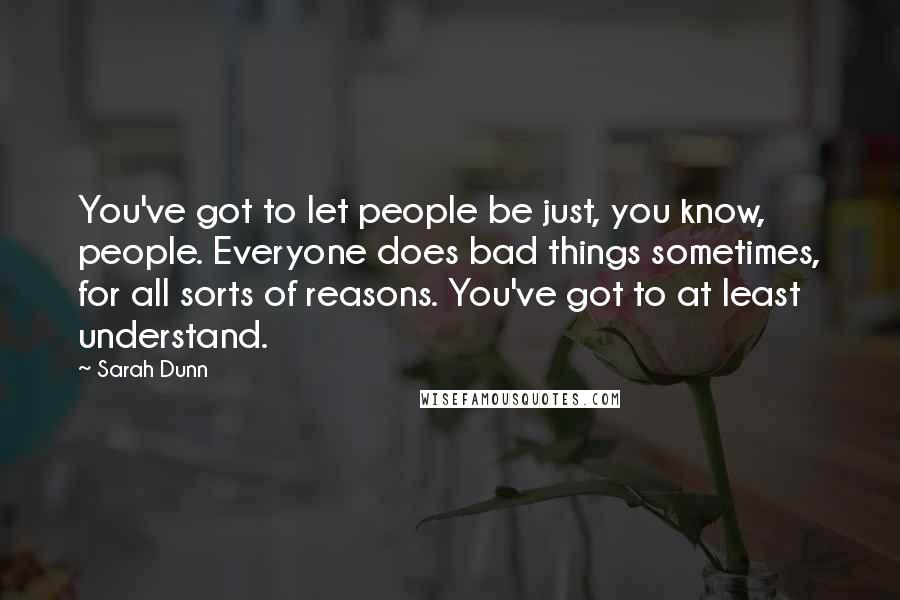 Sarah Dunn quotes: You've got to let people be just, you know, people. Everyone does bad things sometimes, for all sorts of reasons. You've got to at least understand.