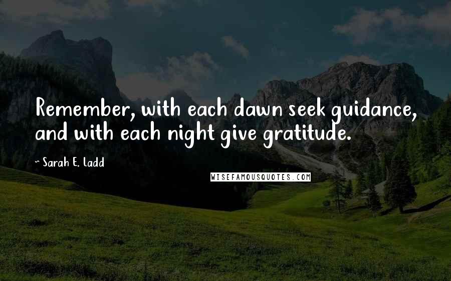 Sarah E. Ladd quotes: Remember, with each dawn seek guidance, and with each night give gratitude.