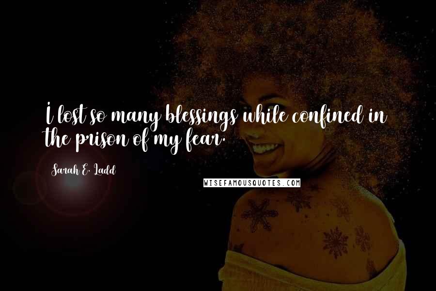 Sarah E. Ladd quotes: I lost so many blessings while confined in the prison of my fear.