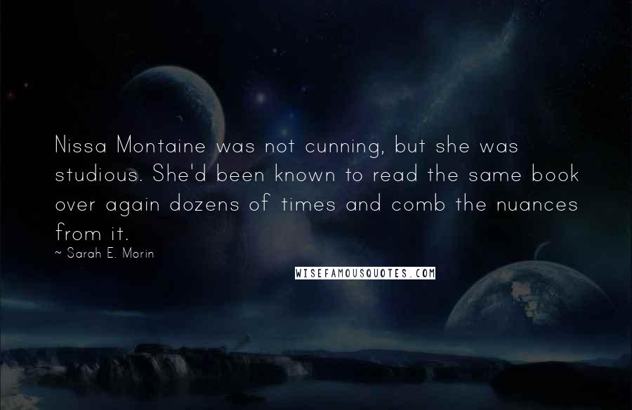 Sarah E. Morin quotes: Nissa Montaine was not cunning, but she was studious. She'd been known to read the same book over again dozens of times and comb the nuances from it.