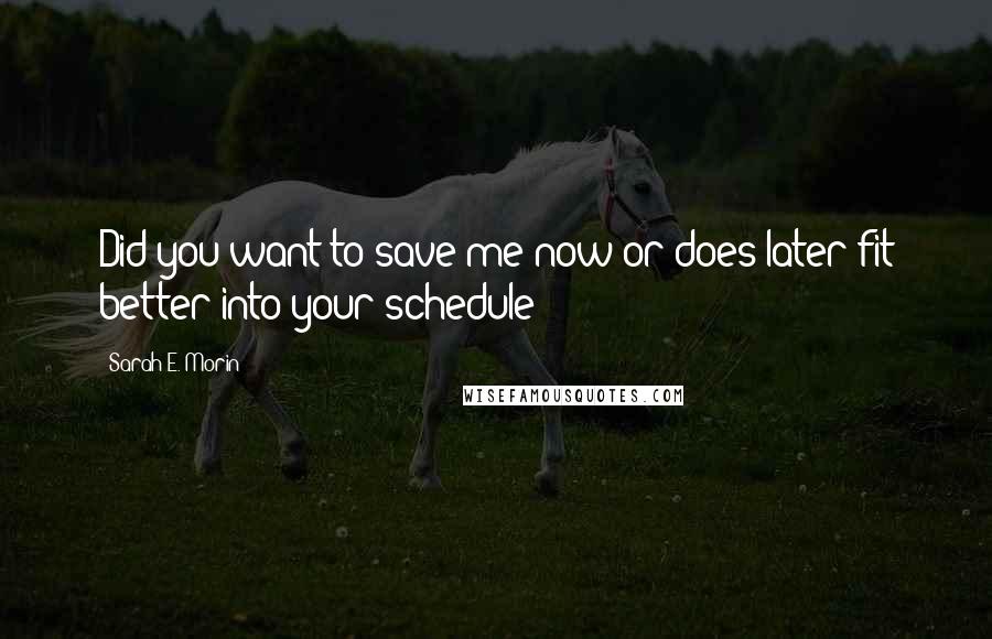 Sarah E. Morin quotes: Did you want to save me now or does later fit better into your schedule?