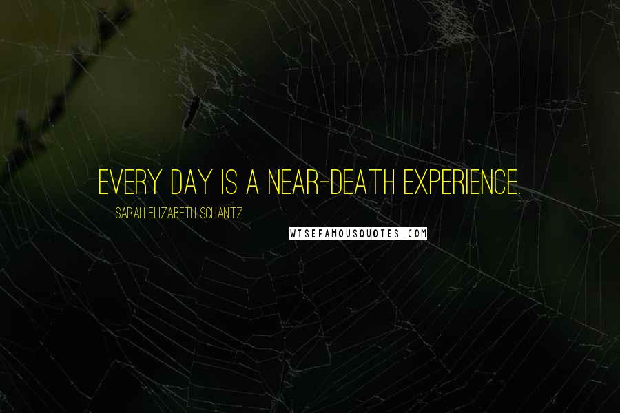 Sarah Elizabeth Schantz quotes: Every day is a near-death experience.