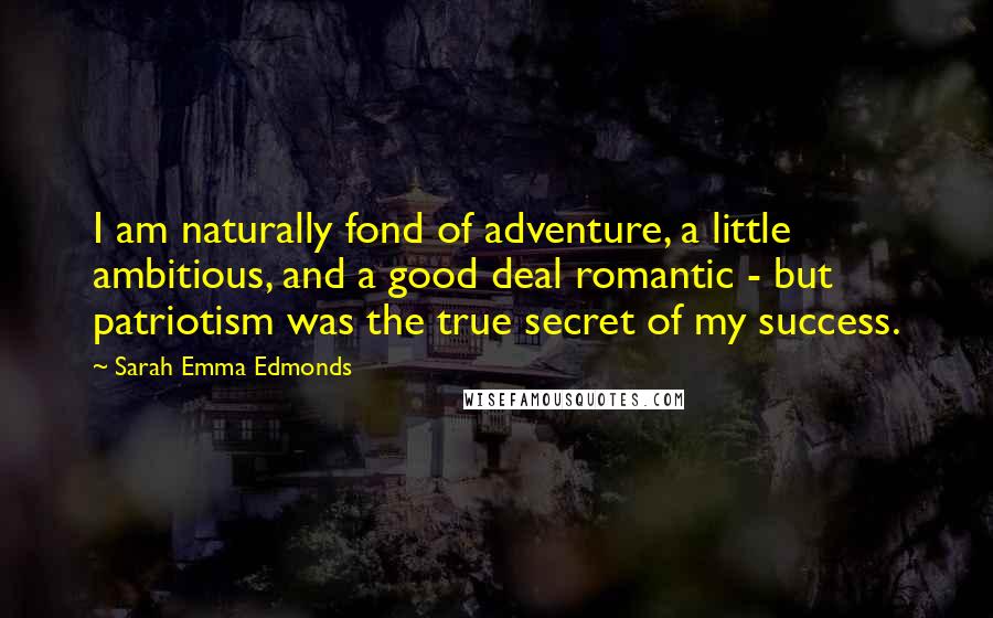 Sarah Emma Edmonds quotes: I am naturally fond of adventure, a little ambitious, and a good deal romantic - but patriotism was the true secret of my success.