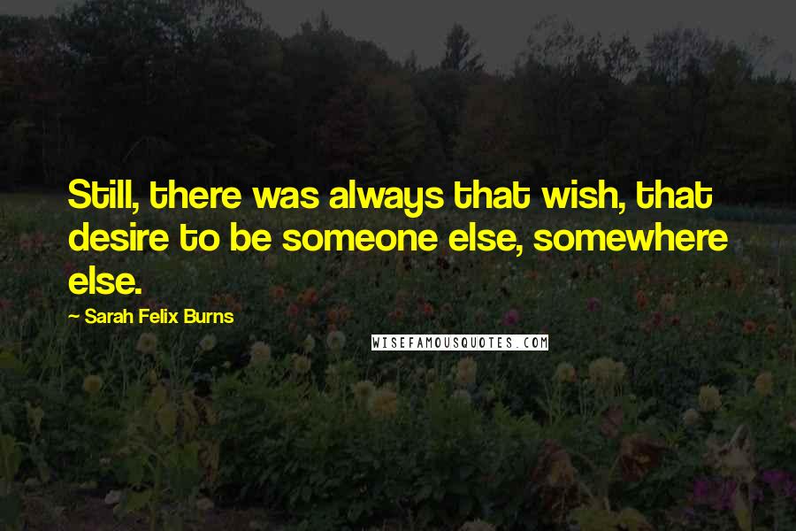 Sarah Felix Burns quotes: Still, there was always that wish, that desire to be someone else, somewhere else.