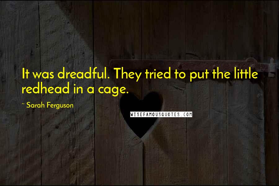 Sarah Ferguson quotes: It was dreadful. They tried to put the little redhead in a cage.