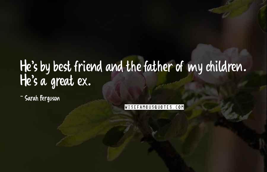 Sarah Ferguson quotes: He's by best friend and the father of my children. He's a great ex.