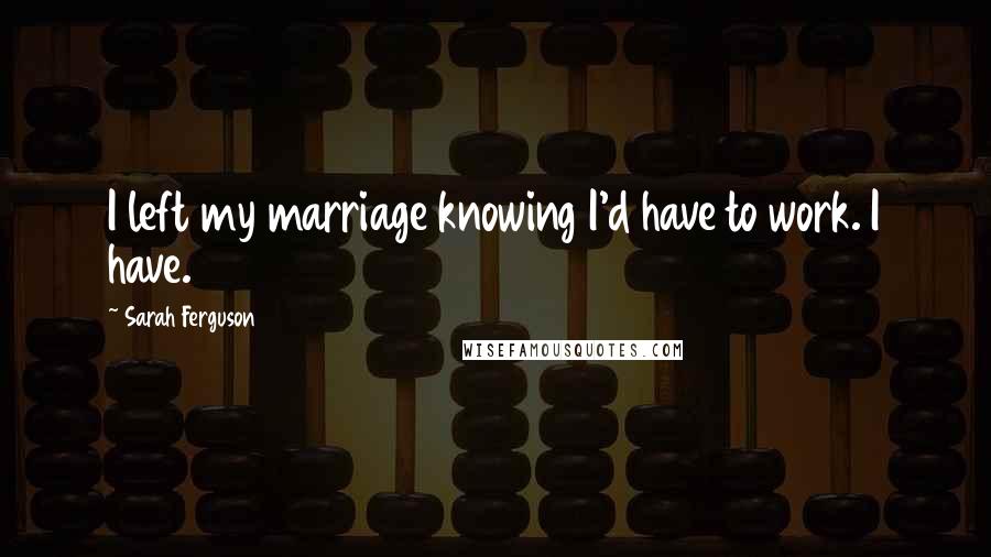 Sarah Ferguson quotes: I left my marriage knowing I'd have to work. I have.