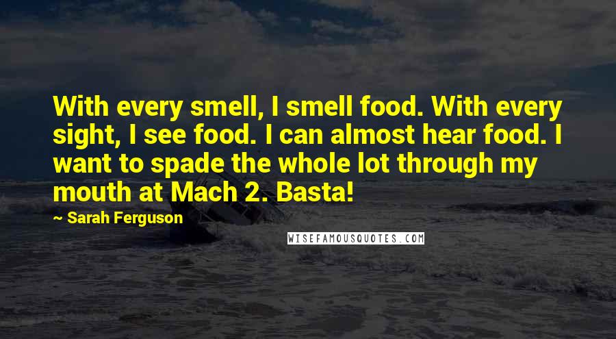 Sarah Ferguson quotes: With every smell, I smell food. With every sight, I see food. I can almost hear food. I want to spade the whole lot through my mouth at Mach 2.