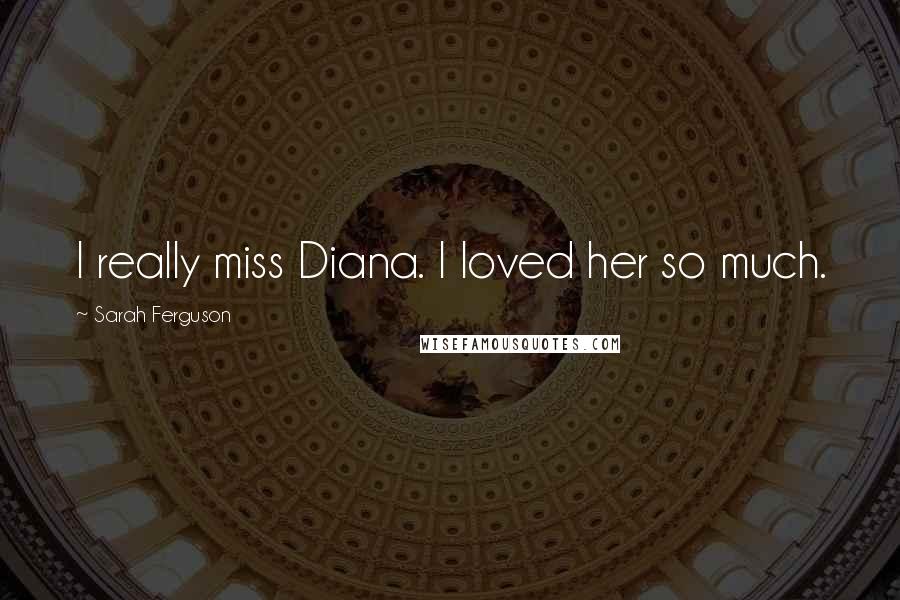 Sarah Ferguson quotes: I really miss Diana. I loved her so much.