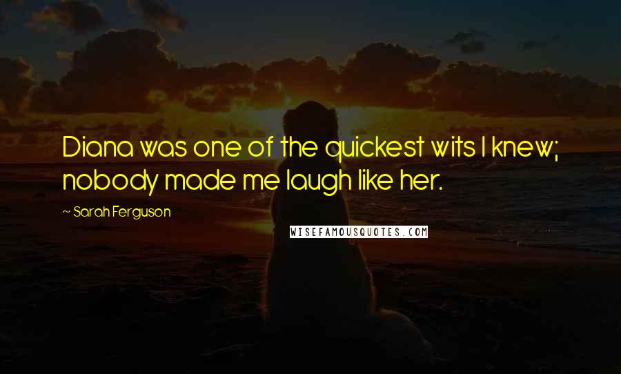 Sarah Ferguson quotes: Diana was one of the quickest wits I knew; nobody made me laugh like her.