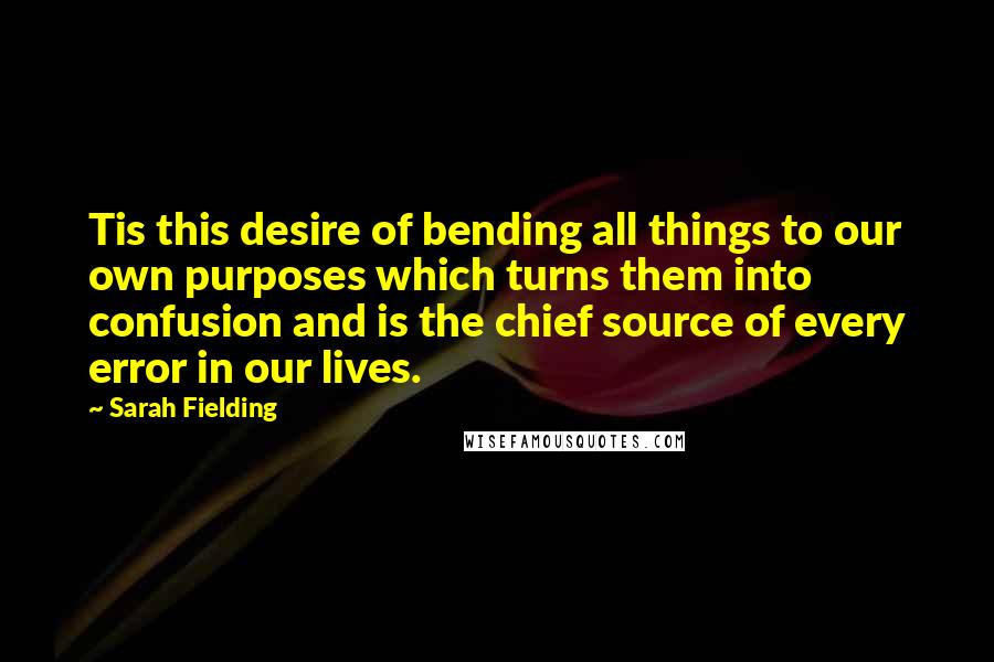 Sarah Fielding quotes: Tis this desire of bending all things to our own purposes which turns them into confusion and is the chief source of every error in our lives. Sarah Fielding quotes: Tis this desire of bending all things to our own purposes which turns them into confusion and is the chief source of every error in our lives.