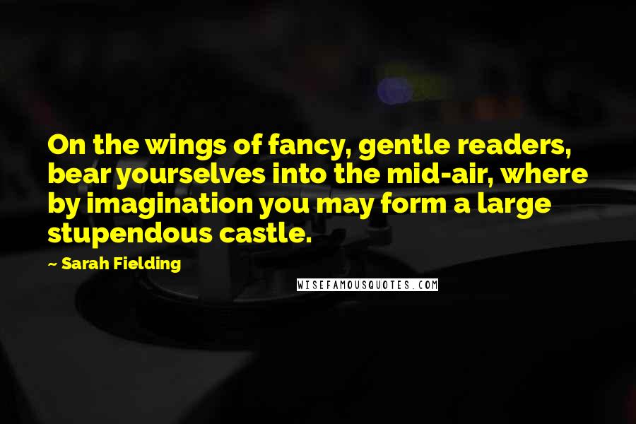 Sarah Fielding quotes: On the wings of fancy, gentle readers, bear yourselves into the mid-air, where by imagination you may form a large stupendous castle. Sarah Fielding quotes: On the wings of fancy, gentle readers, bear yourselves into the mid-air, where by imagination you may form a large stupendous castle.