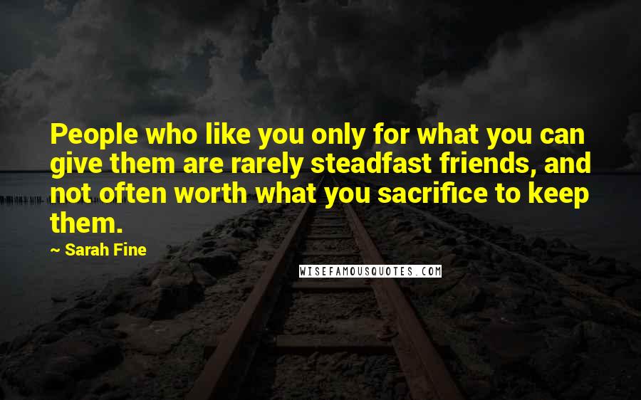 Sarah Fine quotes: People who like you only for what you can give them are rarely steadfast friends, and not often worth what you sacrifice to keep them.