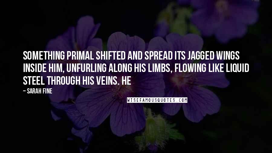 Sarah Fine quotes: Something primal shifted and spread its jagged wings inside him, unfurling along his limbs, flowing like liquid steel through his veins. He