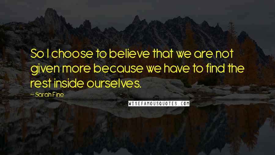 Sarah Fine quotes: So I choose to believe that we are not given more because we have to find the rest inside ourselves.