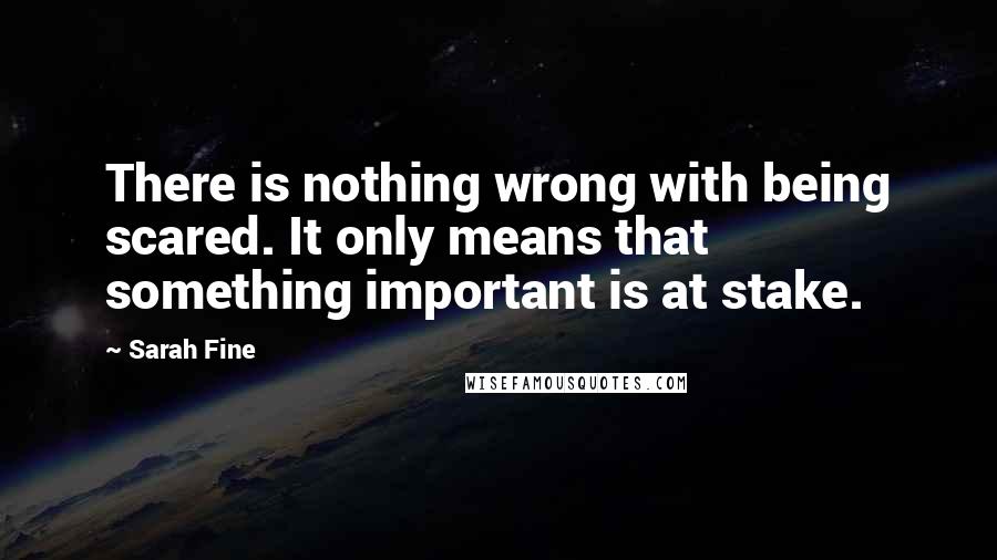 Sarah Fine quotes: There is nothing wrong with being scared. It only means that something important is at stake.