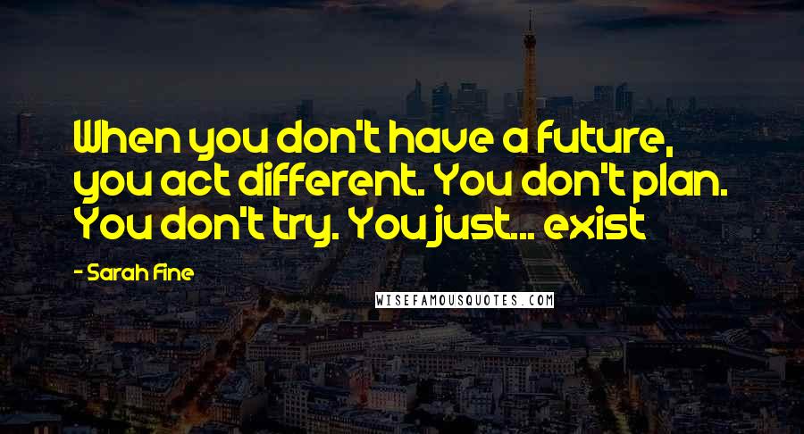 Sarah Fine quotes: When you don't have a future, you act different. You don't plan. You don't try. You just... exist