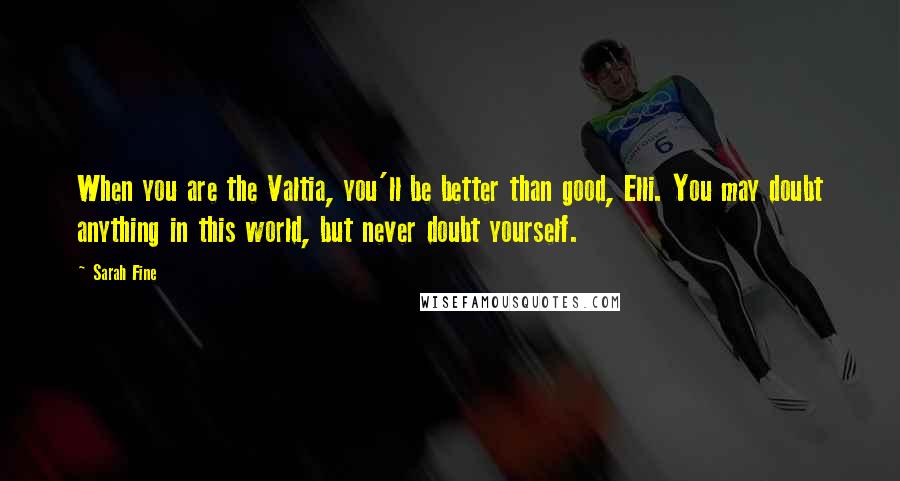 Sarah Fine quotes: When you are the Valtia, you'll be better than good, Elli. You may doubt anything in this world, but never doubt yourself.