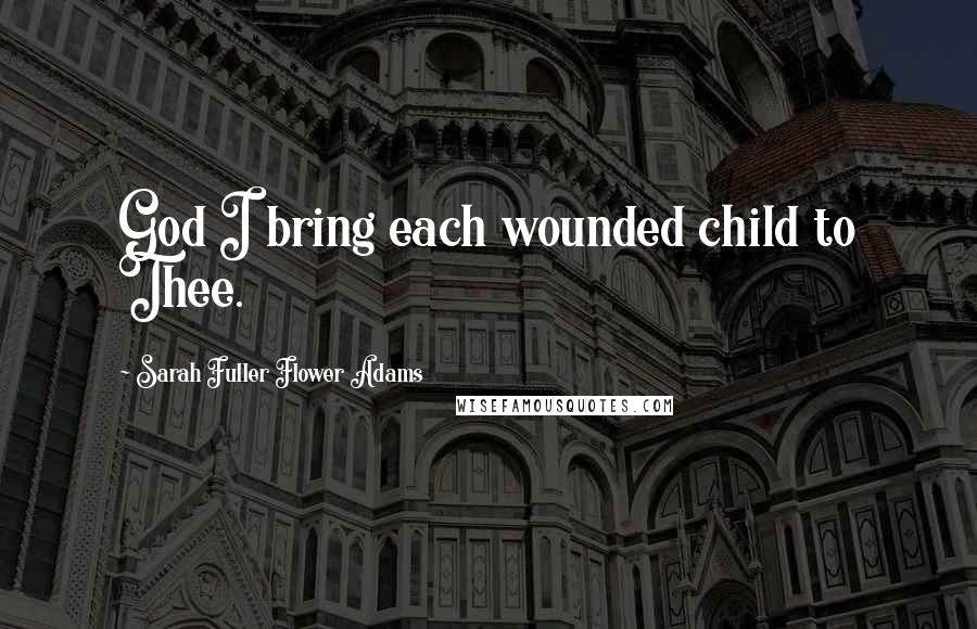 Sarah Fuller Flower Adams quotes: God I bring each wounded child to Thee.