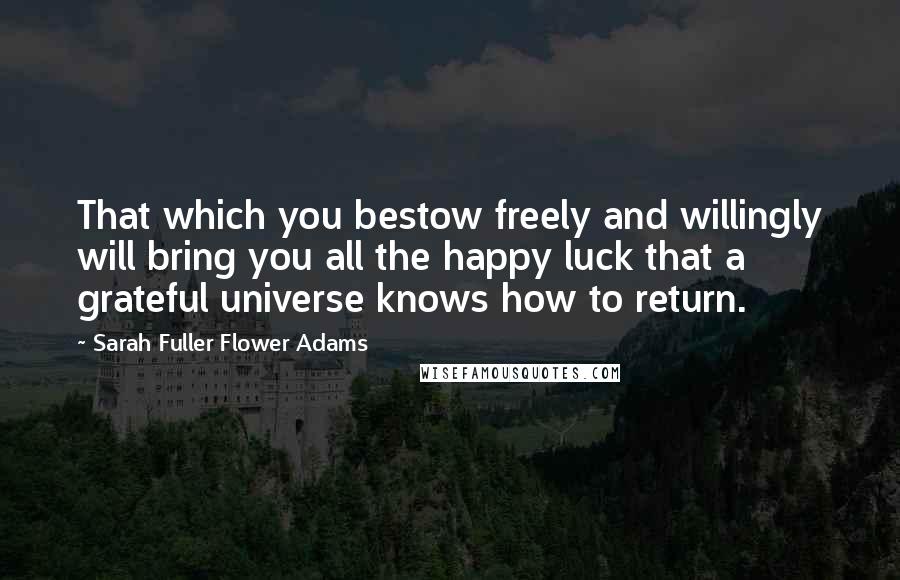 Sarah Fuller Flower Adams quotes: That which you bestow freely and willingly will bring you all the happy luck that a grateful universe knows how to return.