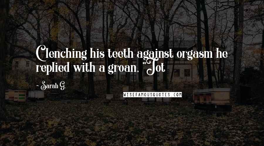 Sarah G. quotes: Clenching his teeth against orgasm he replied with a groan, "Jot