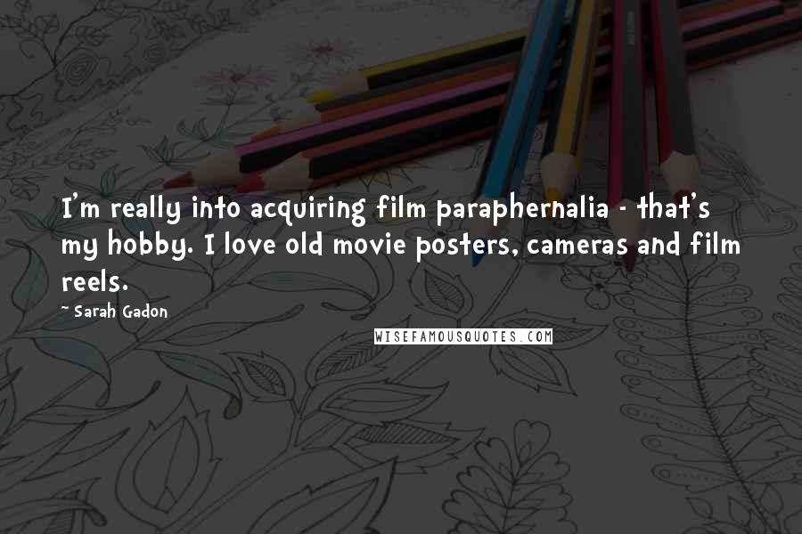 Sarah Gadon quotes: I'm really into acquiring film paraphernalia - that's my hobby. I love old movie posters, cameras and film reels.