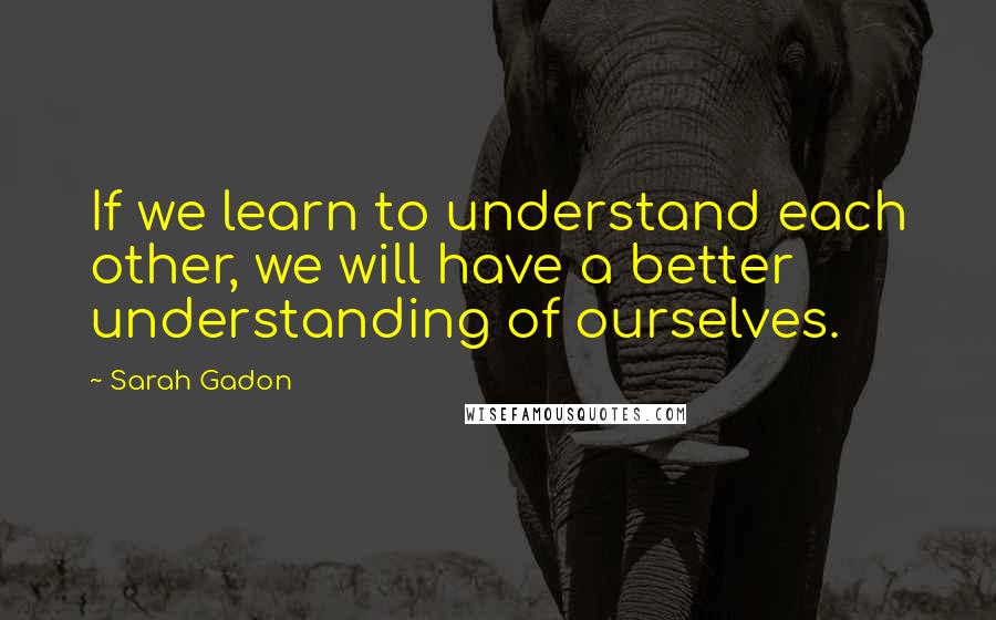 Sarah Gadon quotes: If we learn to understand each other, we will have a better understanding of ourselves.