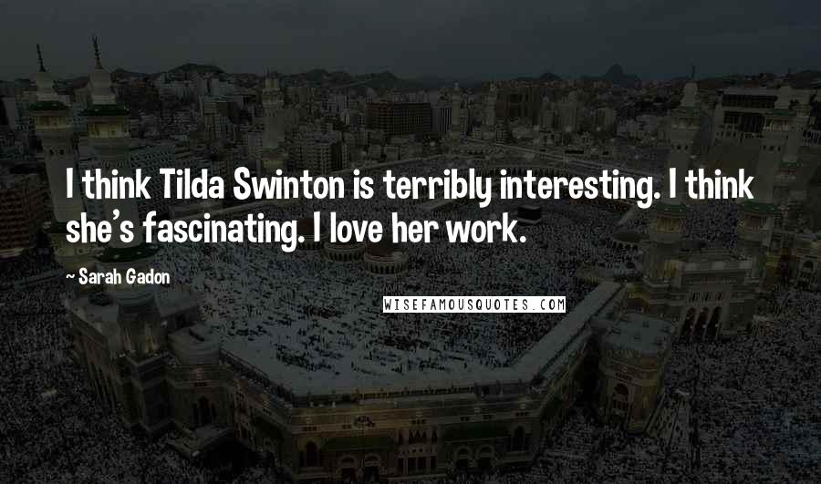 Sarah Gadon quotes: I think Tilda Swinton is terribly interesting. I think she's fascinating. I love her work.
