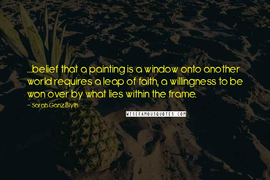 Sarah Ganz Blyth quotes: ...belief that a painting is a window onto another world requires a leap of faith, a willingness to be won over by what lies within the frame.