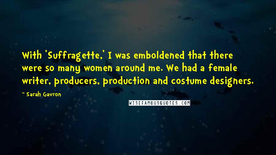 Sarah Gavron quotes: With 'Suffragette,' I was emboldened that there were so many women around me. We had a female writer, producers, production and costume designers.