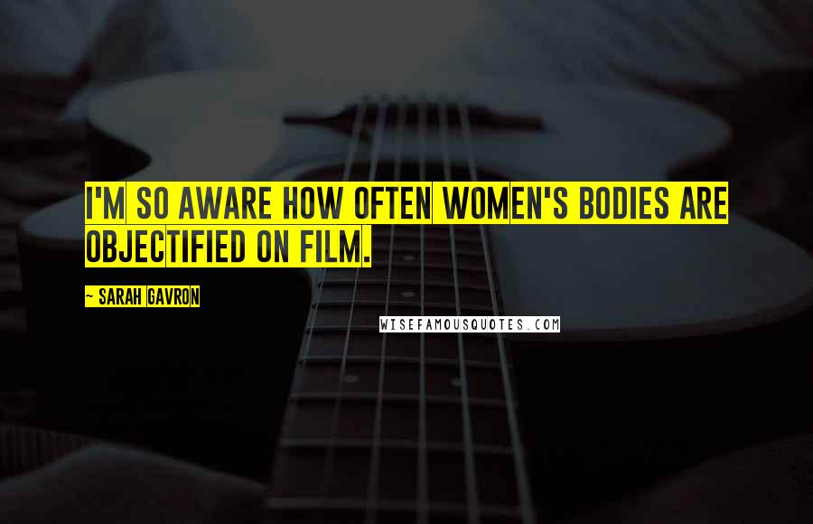 Sarah Gavron quotes: I'm so aware how often women's bodies are objectified on film.