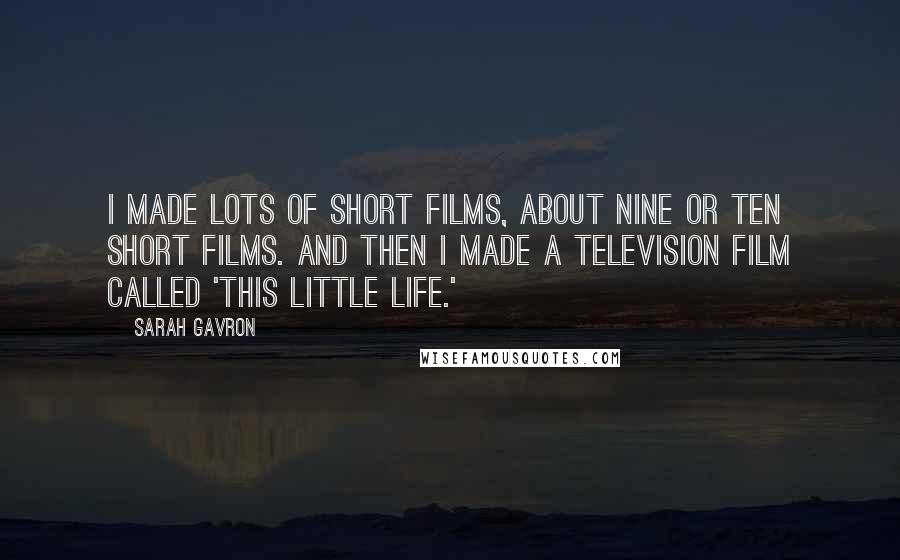 Sarah Gavron quotes: I made lots of short films, about nine or ten short films. And then I made a television film called 'This Little Life.'