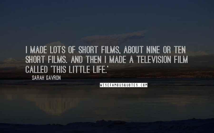 Sarah Gavron quotes: I made lots of short films, about nine or ten short films. And then I made a television film called 'This Little Life.' Sarah Gavron quotes: I made lots of short films, about nine or ten short films. And then I made a television film called 'This Little Life.'