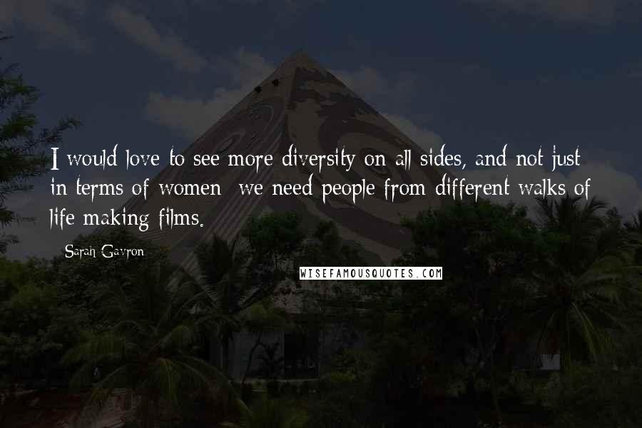 Sarah Gavron quotes: I would love to see more diversity on all sides, and not just in terms of women; we need people from different walks of life making films. Sarah Gavron quotes: I would love to see more diversity on all sides, and not just in terms of women; we need people from different walks of life making films.