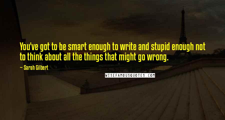 Sarah Gilbert quotes: You've got to be smart enough to write and stupid enough not to think about all the things that might go wrong.