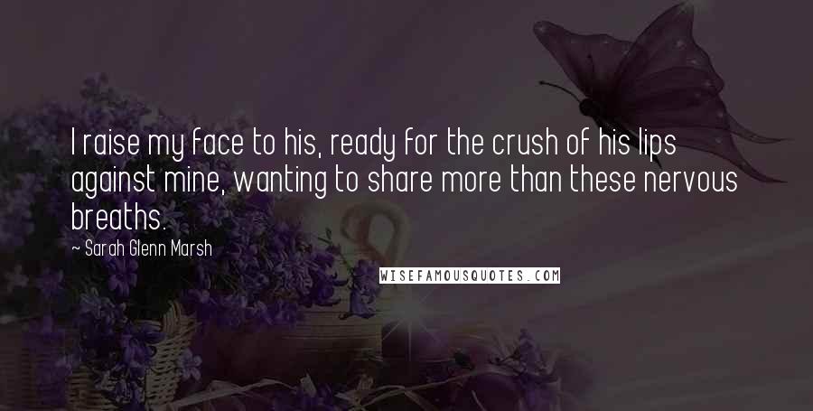 Sarah Glenn Marsh quotes: I raise my face to his, ready for the crush of his lips against mine, wanting to share more than these nervous breaths.
