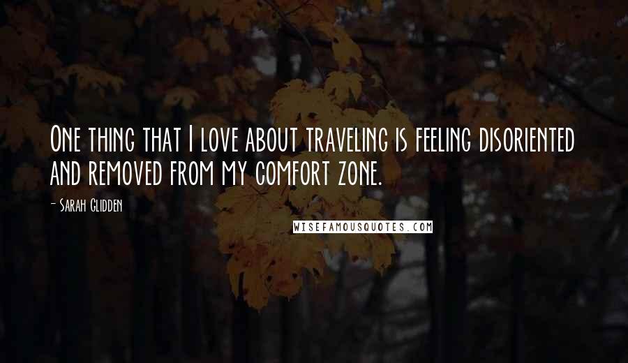 Sarah Glidden quotes: One thing that I love about traveling is feeling disoriented and removed from my comfort zone.