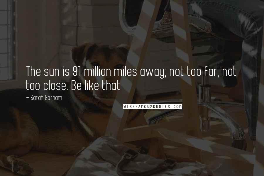 Sarah Gorham quotes: The sun is 91 million miles away; not too far, not too close. Be like that