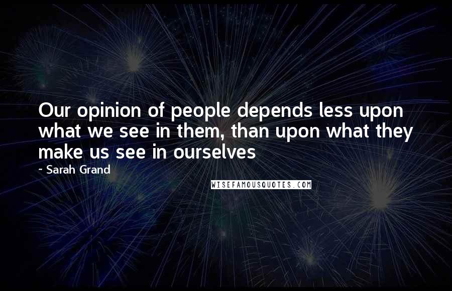 Sarah Grand quotes: Our opinion of people depends less upon what we see in them, than upon what they make us see in ourselves Sarah Grand quotes: Our opinion of people depends less upon what we see in them, than upon what they make us see in ourselves