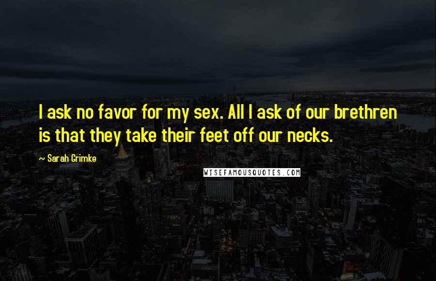 Sarah Grimke quotes: I ask no favor for my sex. All I ask of our brethren is that they take their feet off our necks.